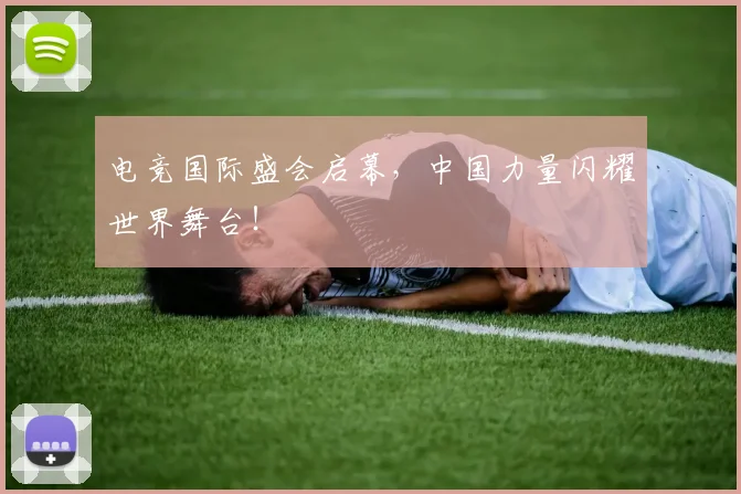 电竞国际盛会启幕，中国力量闪耀世界舞台！