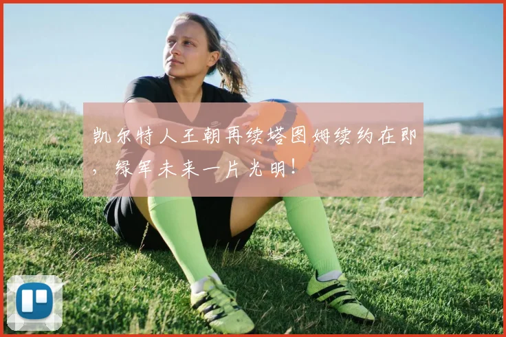 凯尔特人王朝再续塔图姆续约在即,绿军未来一片光明!