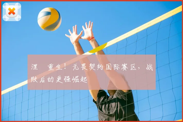 涅槃重生！无畏契约国际赛区，战败后的更强崛起