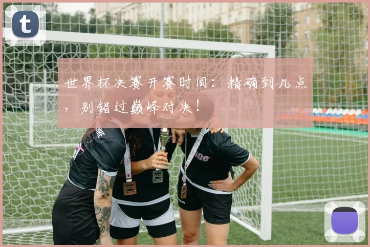世界杯决赛开赛时间:精确到几点,别错过巅峰对决!