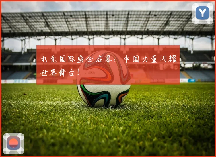 电竞国际盛会启幕,中国力量闪耀世界舞台!