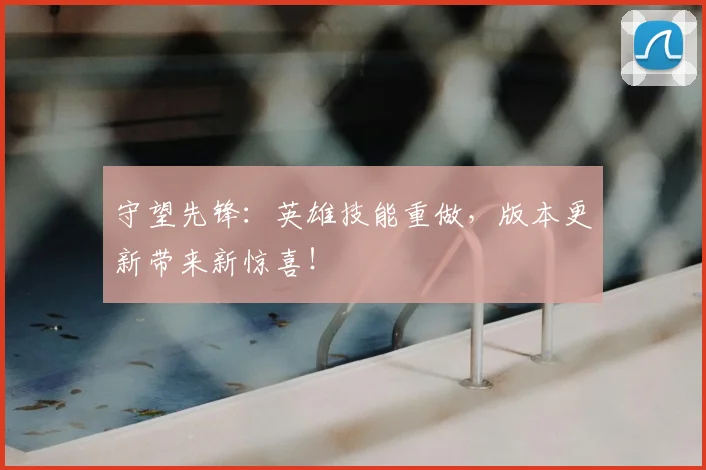 守望先锋：英雄技能重做，版本更新带来新惊喜！