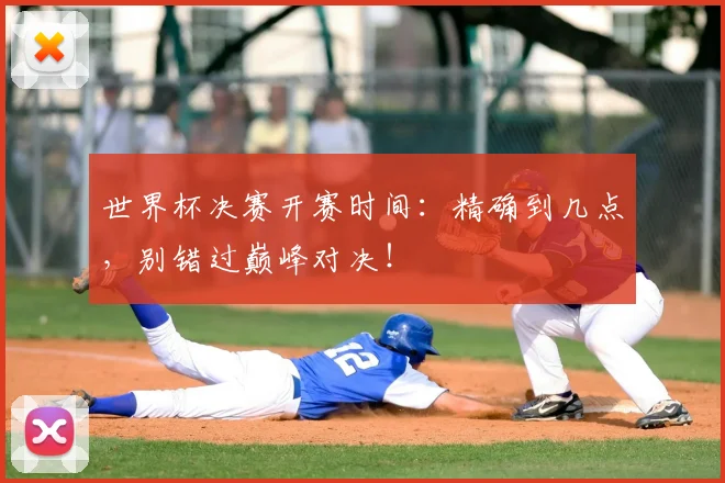 世界杯决赛开赛时间:精确到几点,别错过巅峰对决!