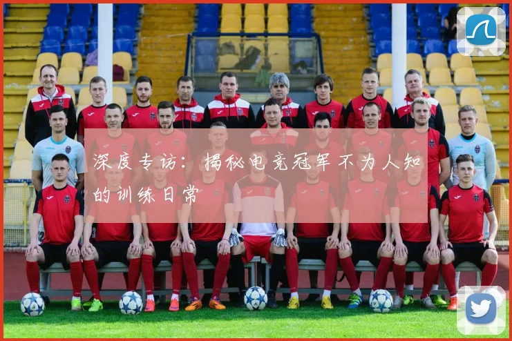深度专访：揭秘电竞冠军不为人知的训练日常
