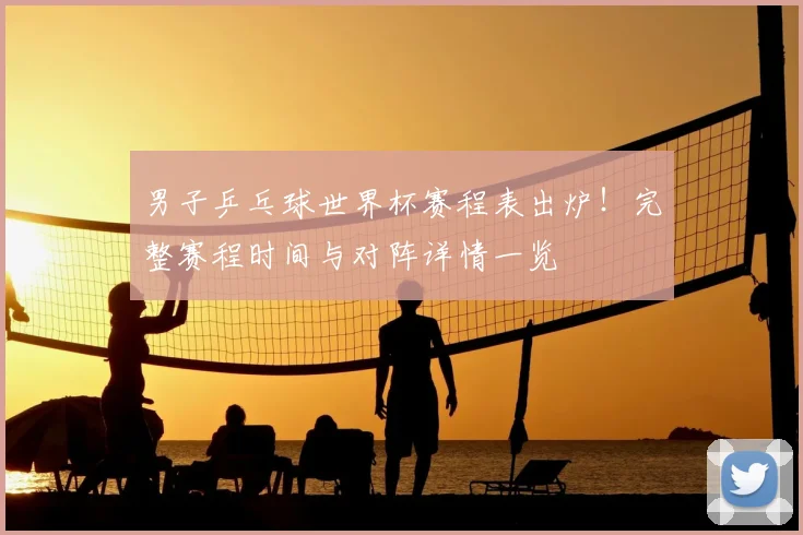 男子乒乓球世界杯赛程表出炉！完整赛程时间与对阵详情一览