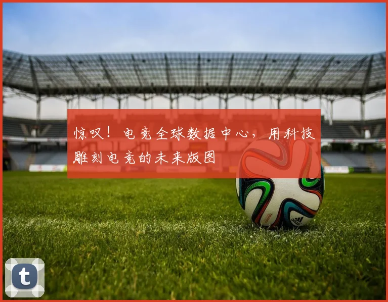 惊叹！电竞全球数据中心，用科技雕刻电竞的未来版图