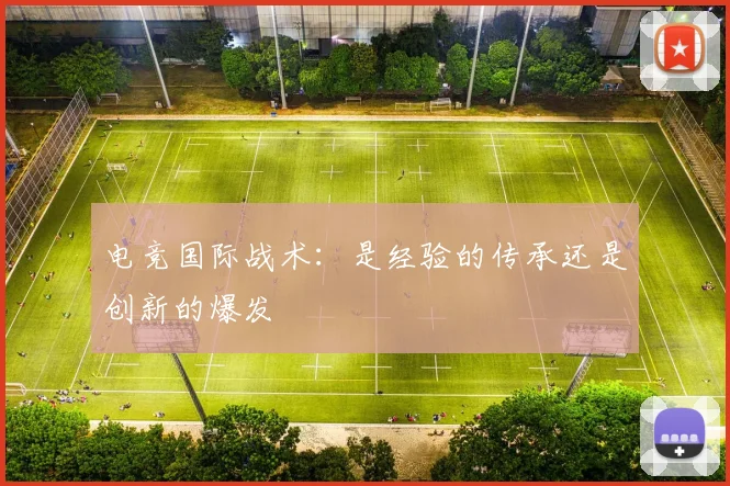 电竞国际战术:是经验的传承还是创新的爆发