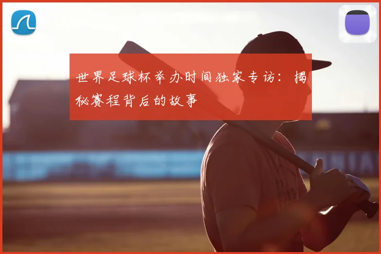 世界足球杯举办时间独家专访：揭秘赛程背后的故事