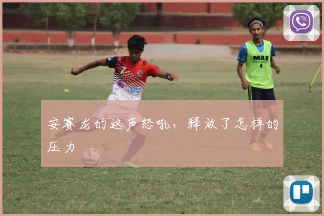安赛龙的这声怒吼，释放了怎样的压力