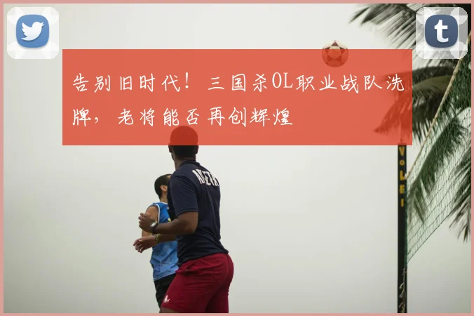 告别旧时代!三国杀OL职业战队洗牌,老将能否再创辉煌
