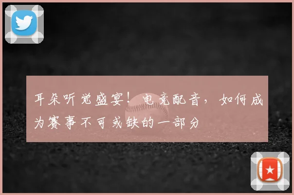 耳朵听觉盛宴!电竞配音,如何成为赛事不可或缺的一部分
