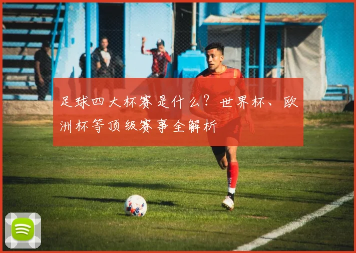 足球四大杯赛是什么？世界杯、欧洲杯等顶级赛事全解析