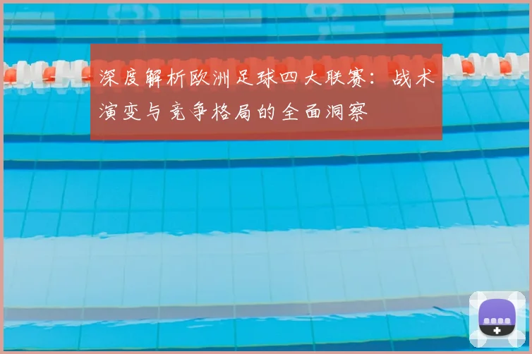 深度解析欧洲足球四大联赛：战术演变与竞争格局的全面洞察