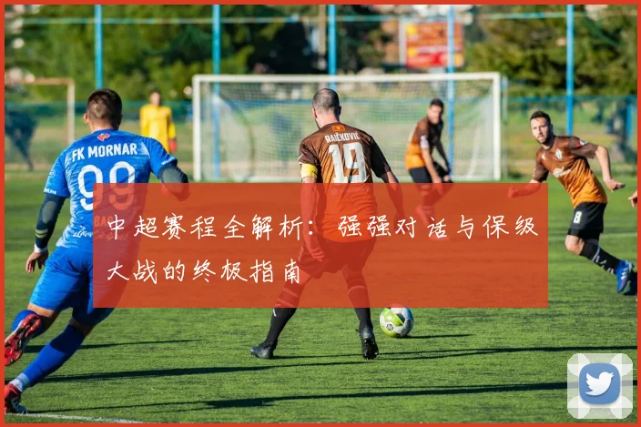 中超赛程全解析:强强对话与保级大战的终极指南