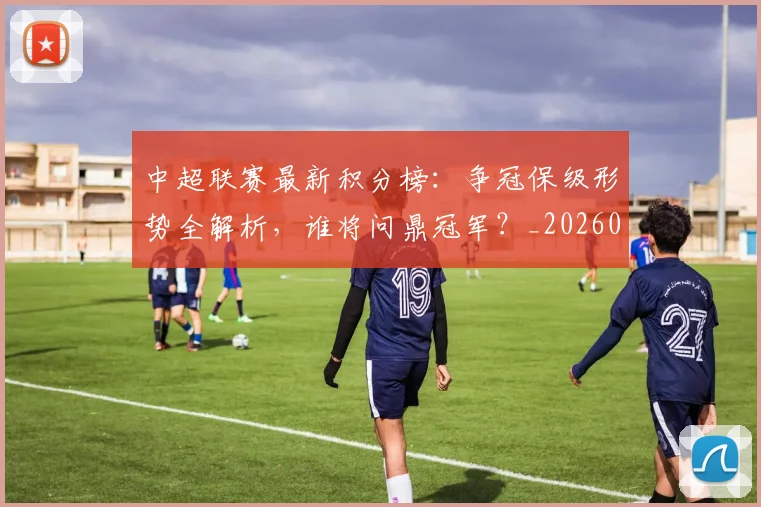 中超联赛最新积分榜：争冠保级形势全解析，谁将问鼎冠军？_20260609201432