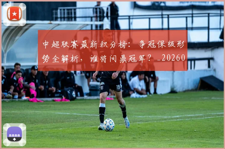 中超联赛最新积分榜：争冠保级形势全解析，谁将问鼎冠军？_20260609201432