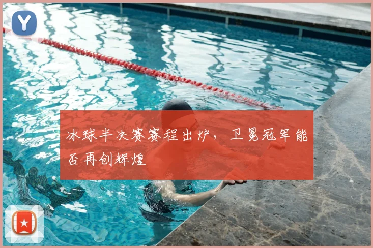 冰球半决赛赛程出炉，卫冕冠军能否再创辉煌
