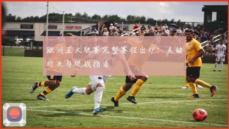 欧洲五大联赛完整赛程出炉：关键对决与观战指南