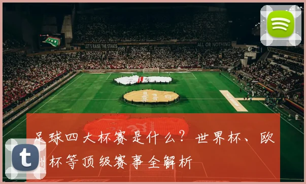 足球四大杯赛是什么？世界杯、欧洲杯等顶级赛事全解析