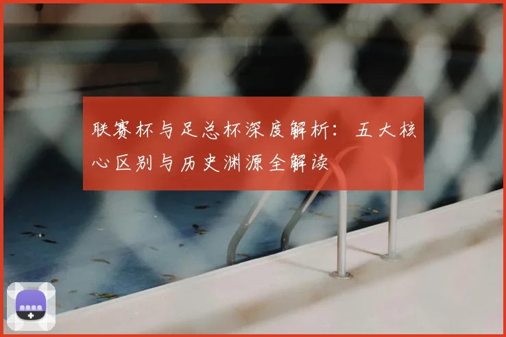 联赛杯与足总杯深度解析：五大核心区别与历史渊源全解读