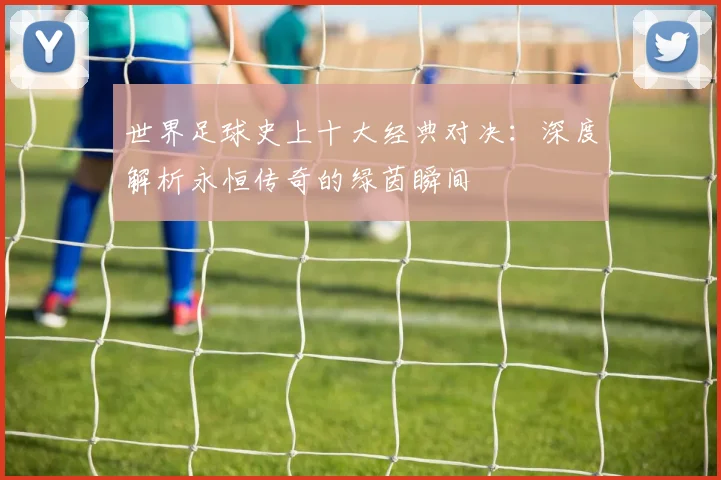 世界足球史上十大经典对决:深度解析永恒传奇的绿茵瞬间