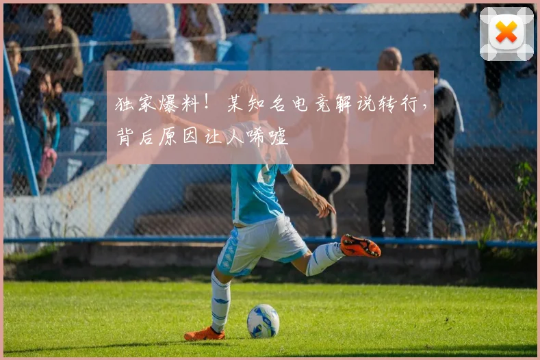 独家爆料！某知名电竞解说转行，背后原因让人唏嘘