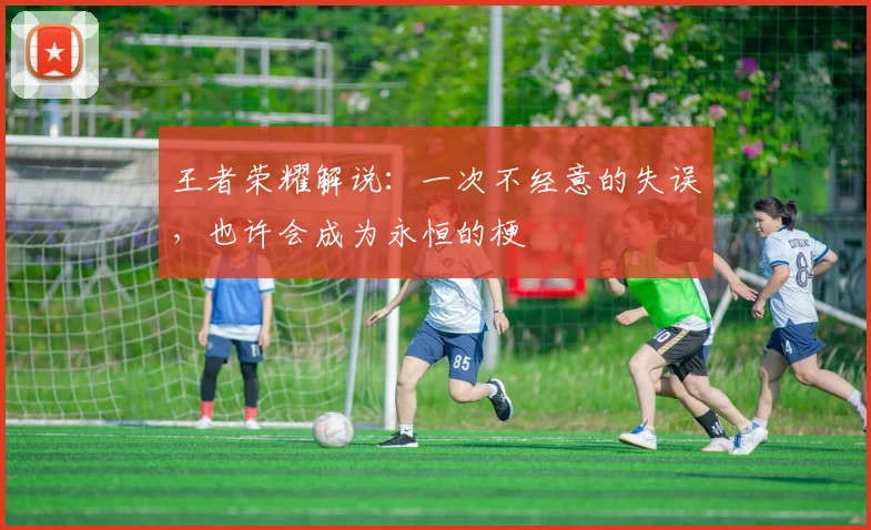 王者荣耀解说：一次不经意的失误，也许会成为永恒的梗