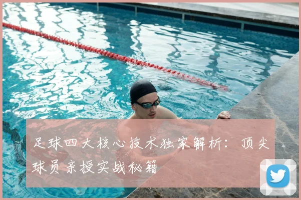 足球四大核心技术独家解析：顶尖球员亲授实战秘籍